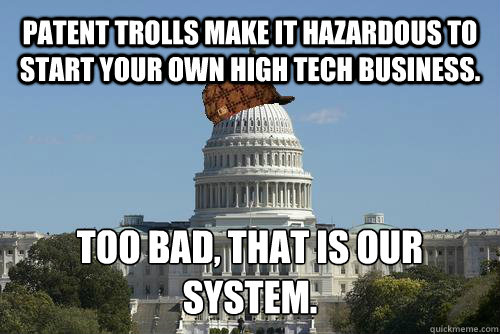 Patent trolls make it hazardous to start your own high tech business. Too bad, that is our system.
 - Patent trolls make it hazardous to start your own high tech business. Too bad, that is our system.
  Scumbag Government