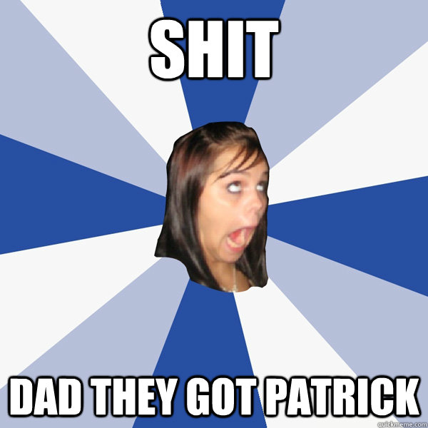 SHIT Dad they got patrick - SHIT Dad they got patrick  Annoying Facebook Girl