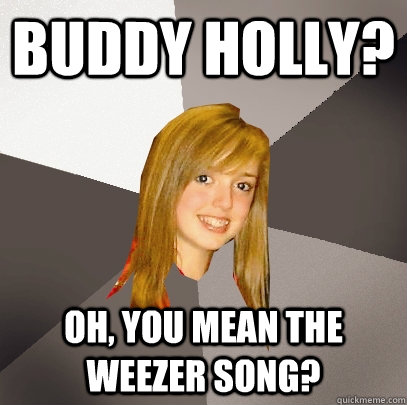 Buddy Holly? Oh, you mean the Weezer song?  Musically Oblivious 8th Grader