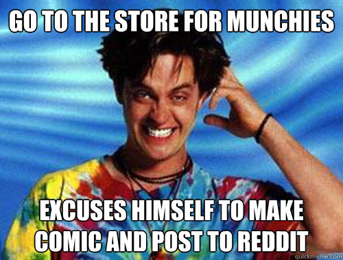 Go to the store for munchies excuses himself to make comic and post to reddit  Introducing Stoner Ent