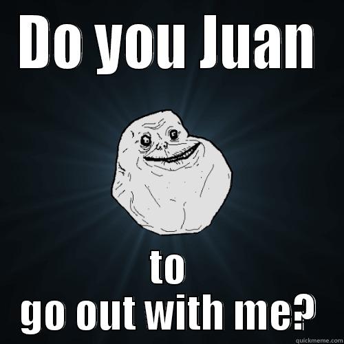 DO YOU JUAN TO GO OUT WITH ME? Forever Alone