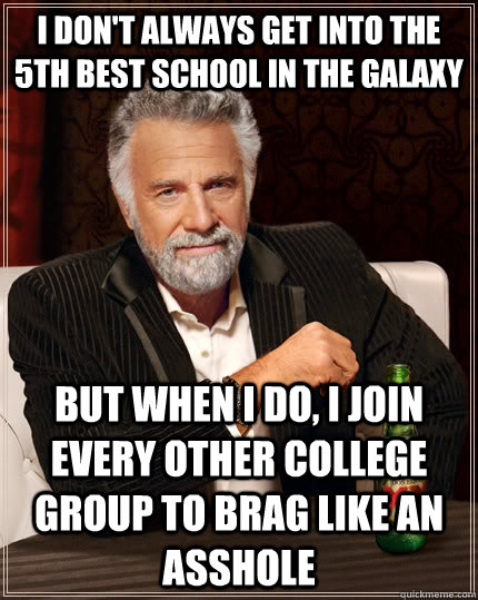 i don't always get into the 5th best school in the galaxy but when I do, i join every other college group to brag like an asshole  The Most Interesting Man In The World