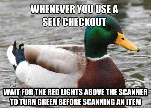 Whenever you use a 
self checkout wait for the red lights above the scanner to turn green before scanning an item  Actual Advice Mallard