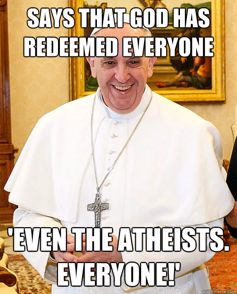 says that god has redeemed everyone  'even the atheists. everyone!' - says that god has redeemed everyone  'even the atheists. everyone!'  Good Guy Pope