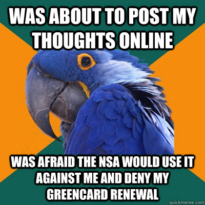 was about to post my thoughts online was afraid the NSA would use it against me and deny my greencard renewal  Paranoid Parrot
