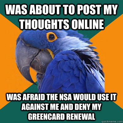 was about to post my thoughts online was afraid the NSA would use it against me and deny my greencard renewal - was about to post my thoughts online was afraid the NSA would use it against me and deny my greencard renewal  Paranoid Parrot