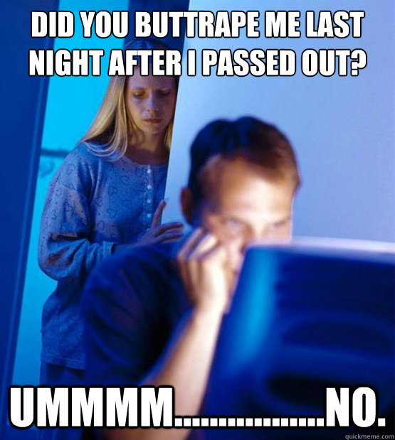 did you buttrape me last night after I passed out? Ummmm.................no.  Sexy redditor wife