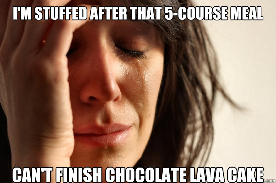 I'm stuffed after that 5-course meal Can't finish chocolate lava cake  First World Problems
