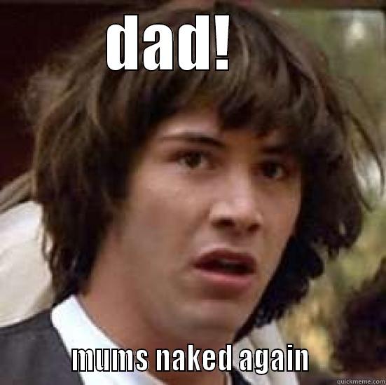 DAD!              MUMS NAKED AGAIN           conspiracy keanu