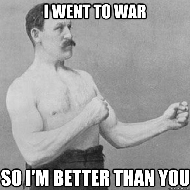 I went to war so I'm better than you  overly manly man