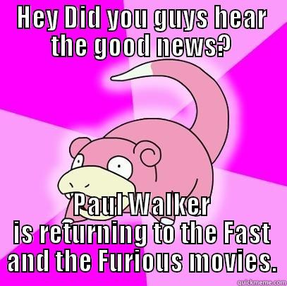 HEY DID YOU GUYS HEAR THE GOOD NEWS? PAUL WALKER IS RETURNING TO THE FAST AND THE FURIOUS MOVIES. Slowpoke