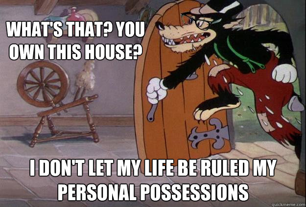 What's that? You own this house? I don't let my life be ruled my personal possessions - What's that? You own this house? I don't let my life be ruled my personal possessions  Hipster Big Bad Wolf