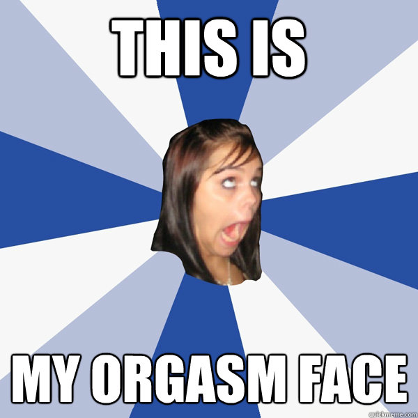 this is my orgasm face - this is my orgasm face  Annoying Facebook Girl