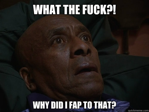 What the fuck?! Why did i fap to that?  Bedtime Realizations