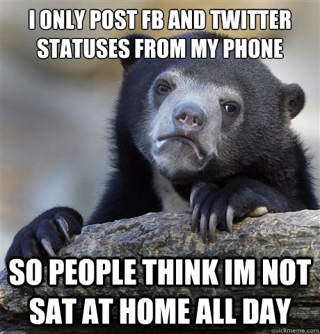 I only post FB and twitter statuses from my phone so people think im not sat at home all day  Confession Bear