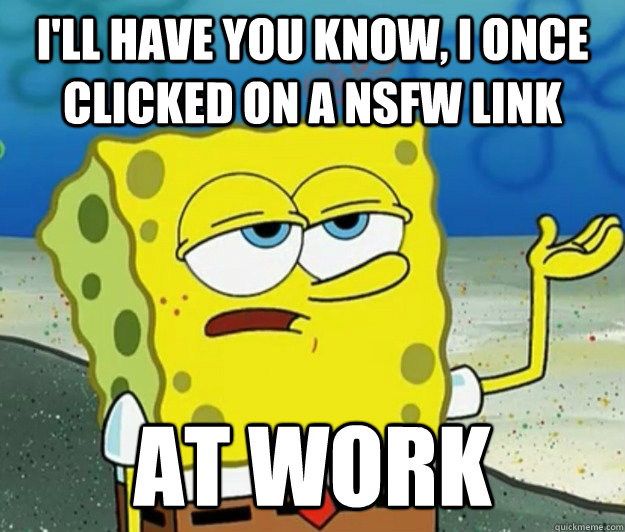 I'll have you know, I once clicked on a nsfw link at work  Tough Spongebob