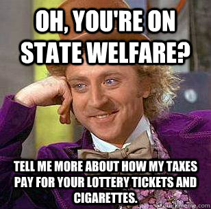 Oh, you're on state welfare? Tell me more about how my taxes pay for your lottery tickets and cigarettes.  Condescending Wonka