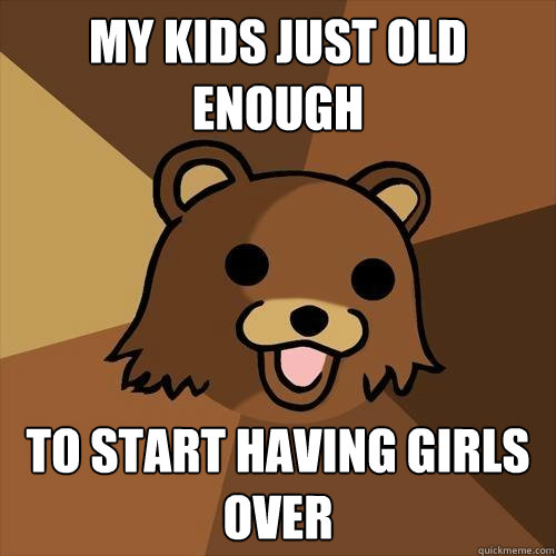 My kids just old enough to start having girls over  Pedobear
