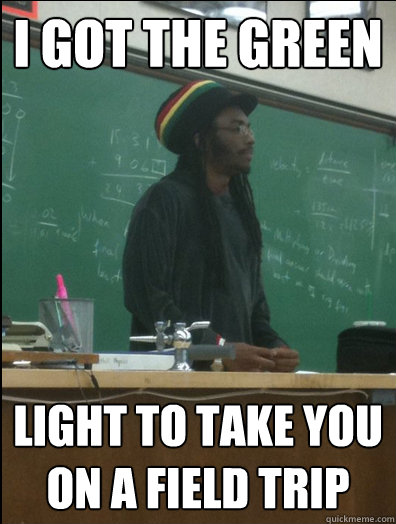 i got the green Light to take you on a field trip  Rasta Science Teacher