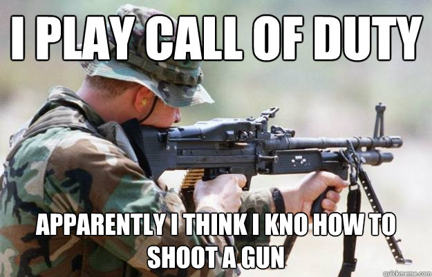 i play call of duty  apparently i think i kno how to shoot a gun   Call of duty