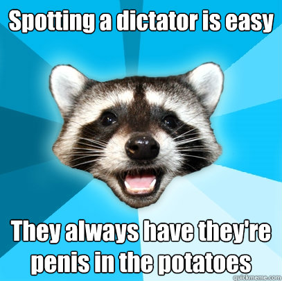 Spotting a dictator is easy  They always have they're penis in the potatoes   Lame Pun Coon