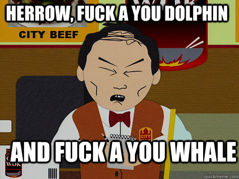 herrow, fuck a you dolphin and fuck a you whale  