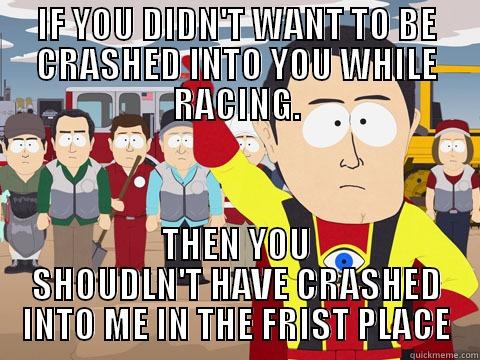 IF YOU DIDN'T WANT TO BE CRASHED INTO YOU WHILE RACING. THEN YOU SHOUDLN'T HAVE CRASHED INTO ME IN THE FRIST PLACE Captain Hindsight