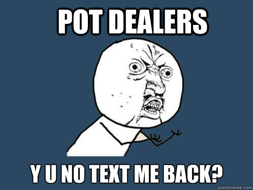 Pot dealers y u no text me back?  Y U No