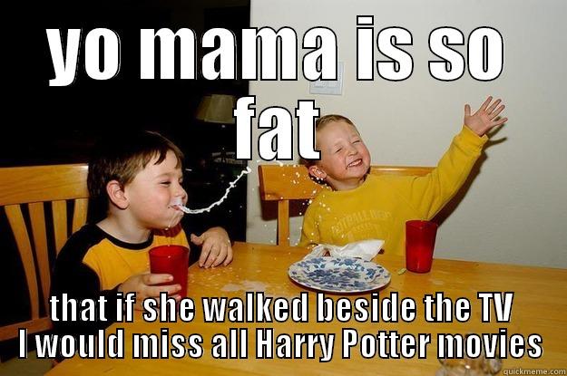 YO MAMA IS SO FAT THAT IF SHE WALKED BESIDE THE TV I WOULD MISS ALL HARRY POTTER MOVIES yo mama is so fat