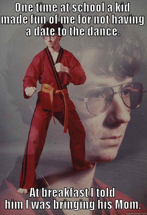 ONE TIME AT SCHOOL A KID MADE FUN OF ME FOR NOT HAVING A DATE TO THE DANCE. AT BREAKFAST I TOLD HIM I WAS BRINGING HIS MOM. Karate Kyle