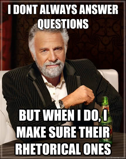 I dont Always answer questions But when i do, I make sure their rhetorical ones  The Most Interesting Man In The World