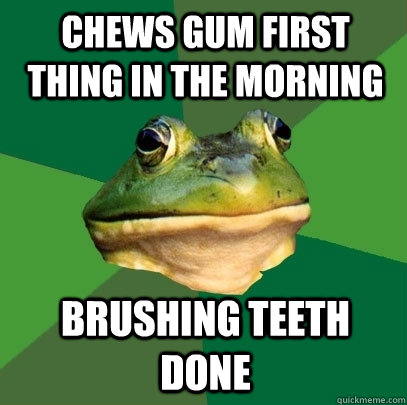 Chews gum first thing in the morning Brushing teeth done  Foul Bachelor Frog