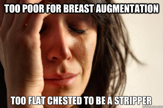 Too poor for breast augmentation Too flat chested to be a stripper
  First World Problems