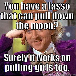 YOU HAVE A LASSO THAT CAN PULL DOWN THE MOON? SURELY IT WORKS ON PULLING GIRLS TOO. Condescending Wonka