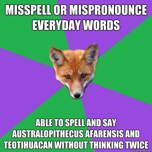 Misspell or mispronounce everyday words  Able to spell and say Australopithecus afarensis and Teotihuacan without thinking twice  Anthropology Major Fox