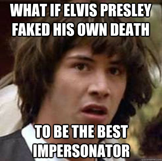 what if elvis presley faked his own death to be the best impersonator  conspiracy keanu