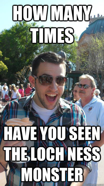 How many times have you seen the loch ness monster  American Tourist