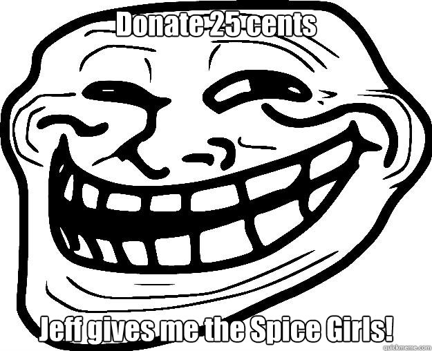 Donate 25 cents Jeff gives me the Spice Girls!  Trollface