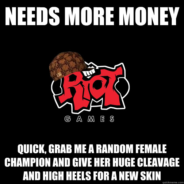 needs more money quick, grab me a random female champion and give her huge cleavage and high heels for a new skin  Scumbag Riot