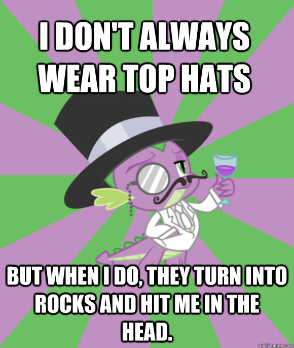 I don't always wear top hats but when I do, they turn into rocks and hit me in the  head.  