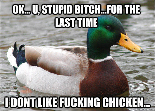 Ok... u, stupid bitch...for the last time i dont like fucking chicken...  Actual Advice Mallard