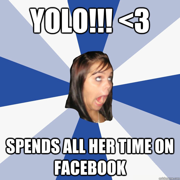 YOLO!!! <3 Spends all her time on facebook  Annoying Facebook Girl