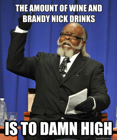 THE amount of wine and brandy nick drinks is to damn high  The Rent Is Too Damn High