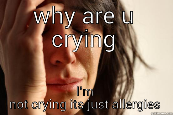 WHY ARE U CRYING I'M NOT CRYING ITS JUST ALLERGIES First World Problems