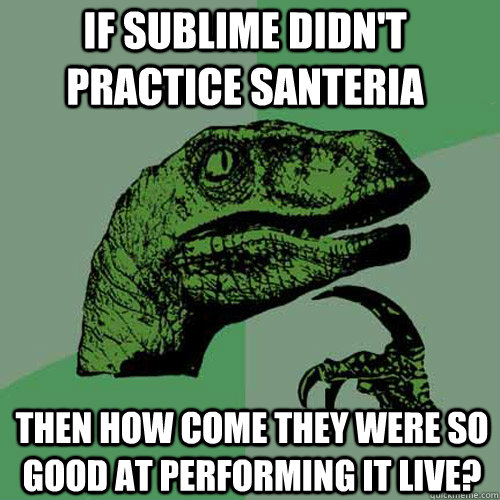 If Sublime didn't practice Santeria Then how come they were so good at performing it live?  Philosoraptor