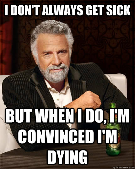 I don't always get sick but when I do, i'm convinced i'm dying - I don't always get sick but when I do, i'm convinced i'm dying  The Most Interesting Man In The World