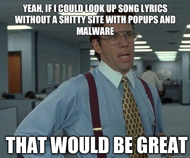 Yeah, if I could look up song lyrics without a shitty site with popups and malware THAT WOULD BE GREAT  that would be great