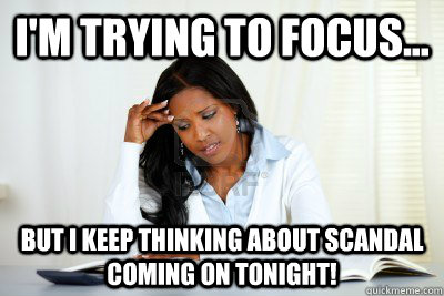 I'm trying to focus... but I keep thinking about scandal coming on tonight! - I'm trying to focus... but I keep thinking about scandal coming on tonight!  Scandal