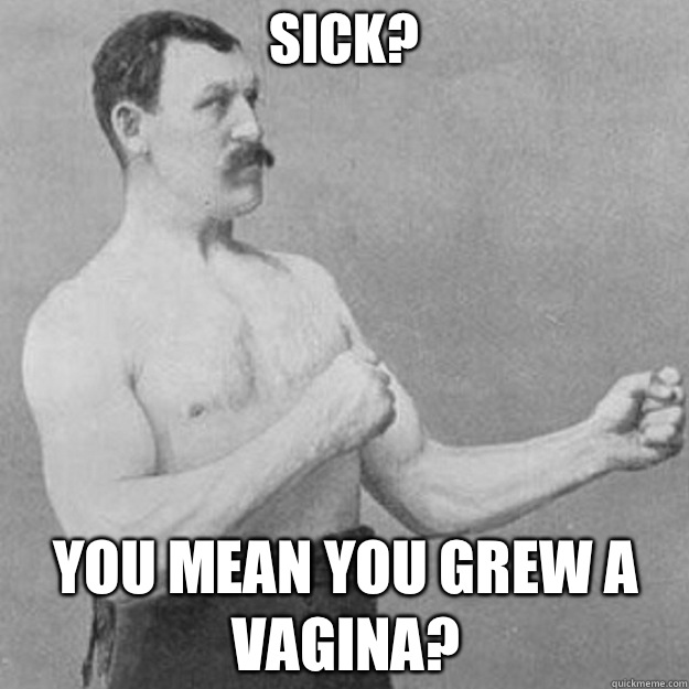 Sick? You mean you grew a vagina?  overly manly man