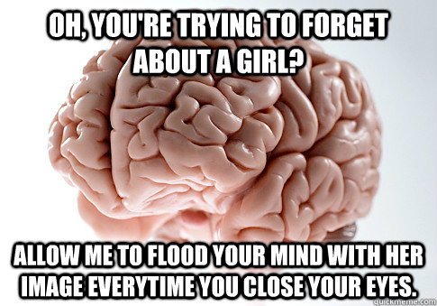 oh, you're trying to forget about a girl? Allow me to flood your mind with her image everytime you close your eyes.  Scumbag Brain